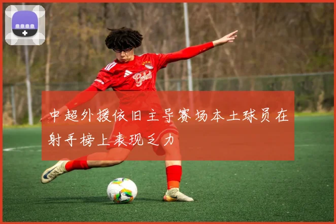中超外援依旧主导赛场本土球员在射手榜上表现乏力