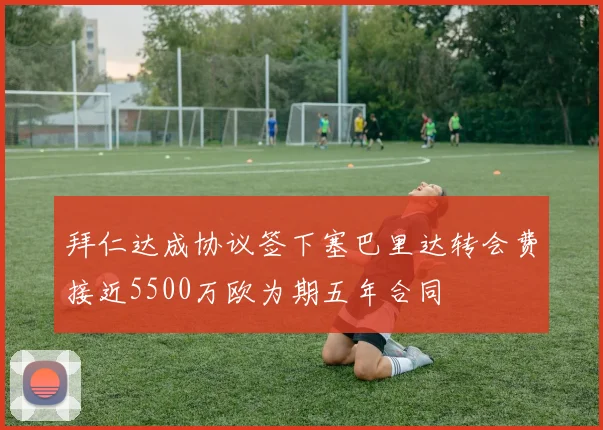 拜仁达成协议签下塞巴里达转会费接近5500万欧为期五年合同