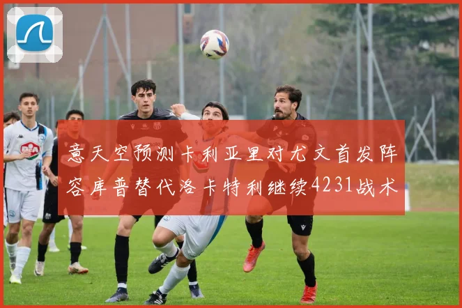 意天空预测卡利亚里对尤文首发阵容库普替代洛卡特利继续4231战术