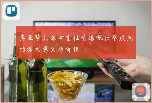 奥亚萨瓦尔回首往昔感慨壮举成就的深刻意义与价值