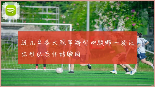 近几年各大冠军游行回顾哪一场让你难以忘怀的瞬间