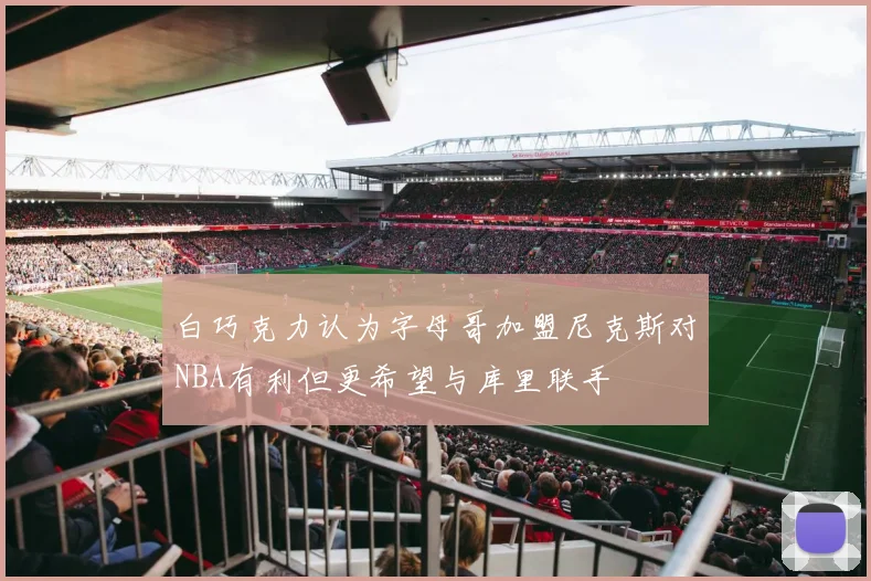 白巧克力认为字母哥加盟尼克斯对NBA有利但更希望与库里联手