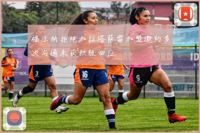 福法纳拒绝加拉塔萨雷加盟邀约多次沟通未获积极回应