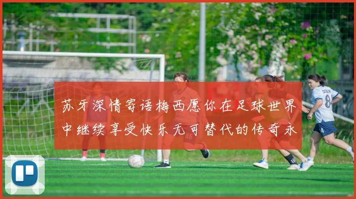 苏牙深情寄语梅西愿你在足球世界中继续享受快乐无可替代的传奇永存