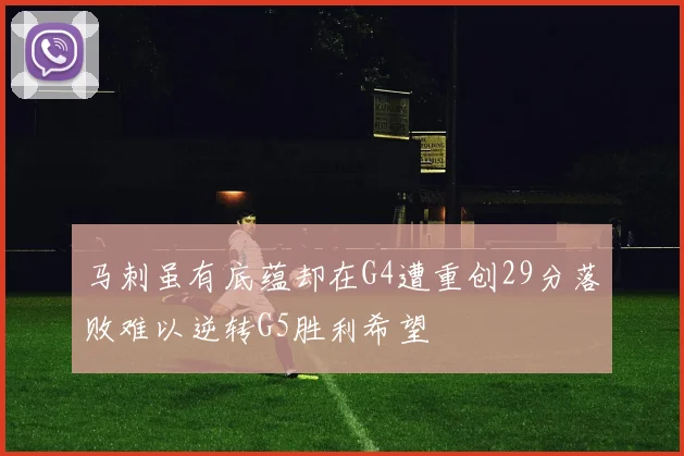 马刺虽有底蕴却在G4遭重创29分落败难以逆转G5胜利希望