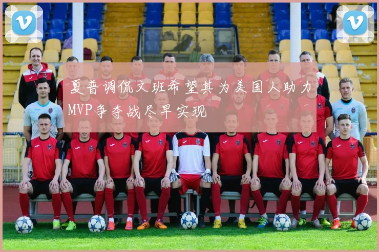 夏普调侃文班希望其为美国人助力MVP争夺战尽早实现