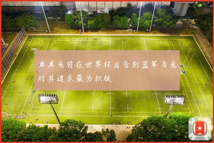 库库或将在世界杯后告别蓝军马竞对其追求最为积极