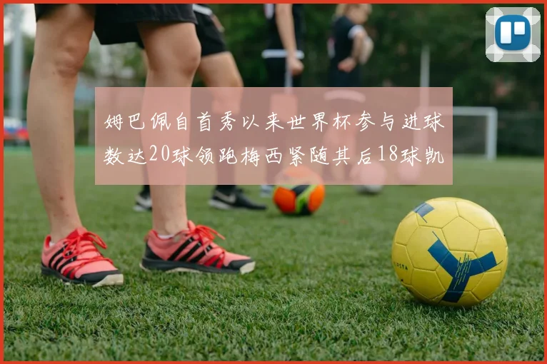 姆巴佩自首秀以来世界杯参与进球数达20球领跑梅西紧随其后18球凯恩则有13球