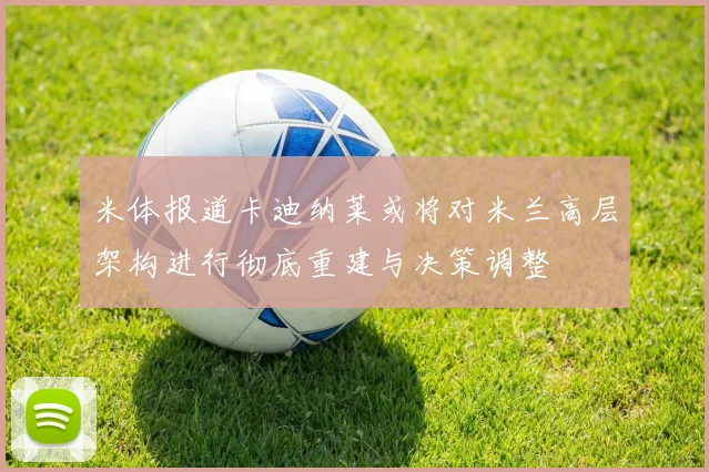 米体报道卡迪纳莱或将对米兰高层架构进行彻底重建与决策调整