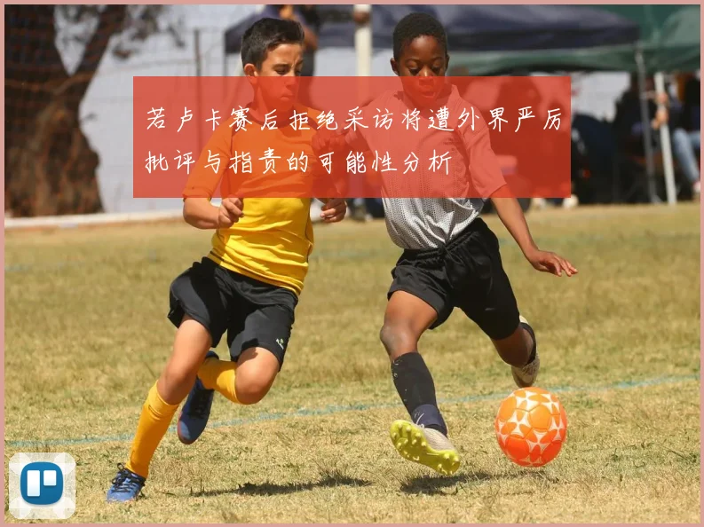 若卢卡赛后拒绝采访将遭外界严厉批评与指责的可能性分析