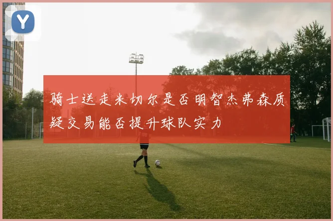 骑士送走米切尔是否明智杰弗森质疑交易能否提升球队实力