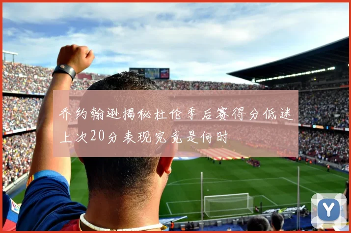 乔约翰逊揭秘杜伦季后赛得分低迷上次20分表现究竟是何时