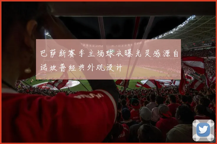 巴萨新赛季主场球衣曝光灵感源自诺坎普经典外观设计