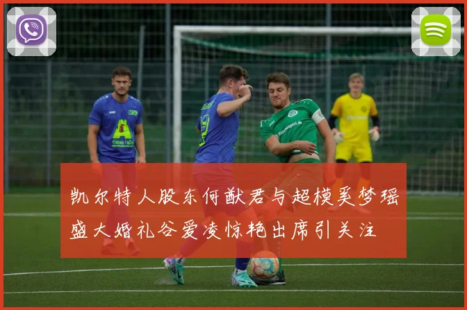 凯尔特人股东何猷君与超模奚梦瑶盛大婚礼谷爱凌惊艳出席引关注