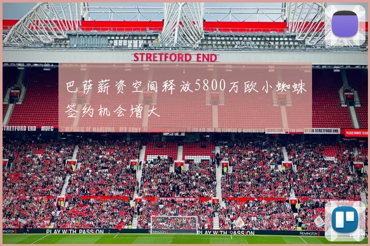 巴萨薪资空间释放5800万欧小蜘蛛签约机会增大