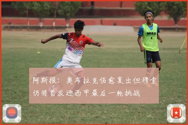 阿斯报：奥布拉克伤愈复出但穆索仍将首发迎西甲最后一轮挑战