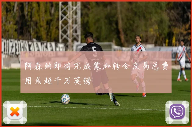 阿森纳即将完成蒙加转会交易总费用或超千万英镑