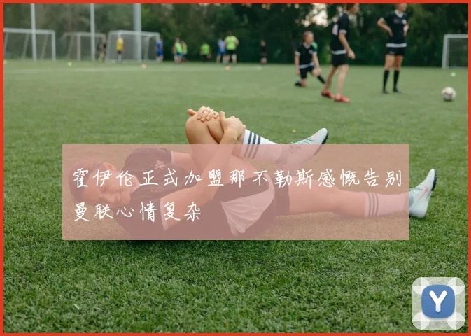 霍伊伦正式加盟那不勒斯感慨告别曼联心情复杂