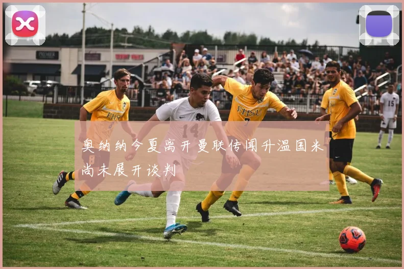 奥纳纳今夏离开曼联传闻升温国米尚未展开谈判