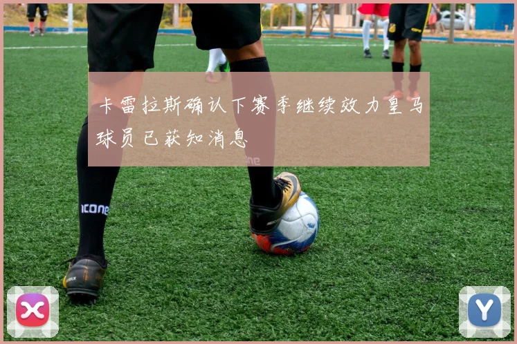 卡雷拉斯确认下赛季继续效力皇马球员已获知消息