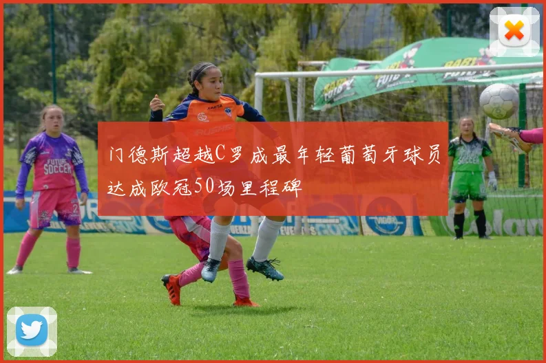 门德斯超越C罗成最年轻葡萄牙球员达成欧冠50场里程碑