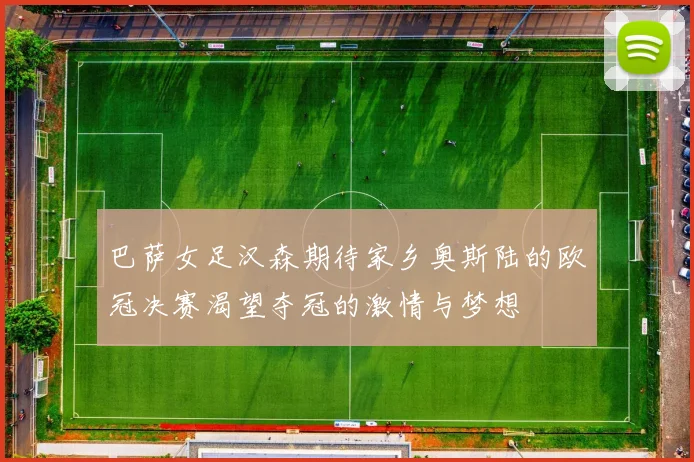 巴萨女足汉森期待家乡奥斯陆的欧冠决赛渴望夺冠的激情与梦想